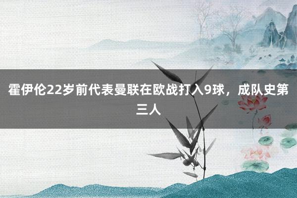 霍伊伦22岁前代表曼联在欧战打入9球，成队史第三人