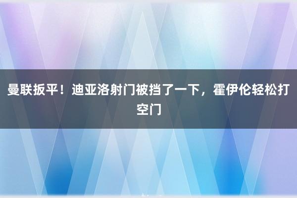 曼联扳平！迪亚洛射门被挡了一下，霍伊伦轻松打空门