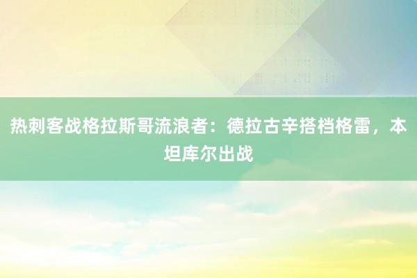 热刺客战格拉斯哥流浪者：德拉古辛搭档格雷，本坦库尔出战