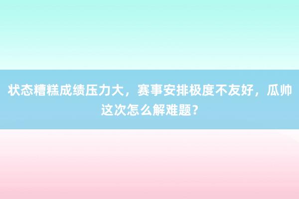 状态糟糕成绩压力大，赛事安排极度不友好，瓜帅这次怎么解难题？