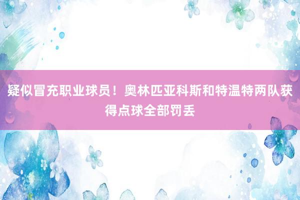 疑似冒充职业球员！奥林匹亚科斯和特温特两队获得点球全部罚丢