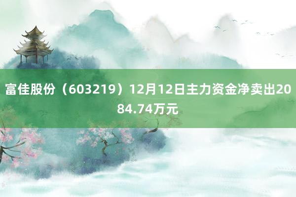 富佳股份（603219）12月12日主力资金净卖出2084.74万元