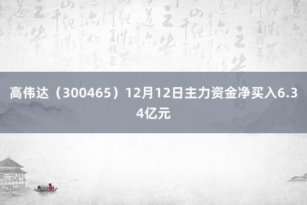 高伟达（300465）12月12日主力资金净买入6.34亿元