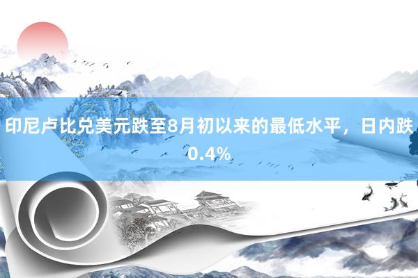 印尼卢比兑美元跌至8月初以来的最低水平，日内跌0.4%