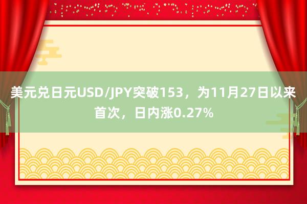 美元兑日元USD/JPY突破153，为11月27日以来首次，日内涨0.27%