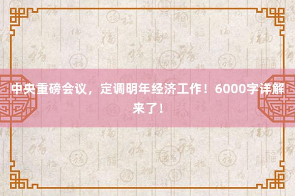 中央重磅会议，定调明年经济工作！6000字详解来了！