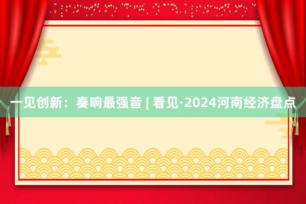 一见创新：奏响最强音 | 看见·2024河南经济盘点