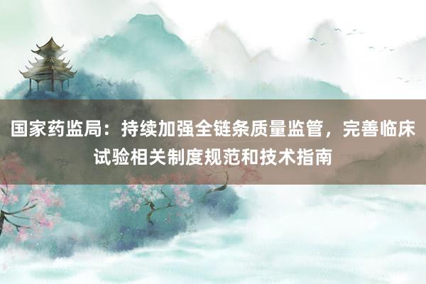 国家药监局：持续加强全链条质量监管，完善临床试验相关制度规范和技术指南