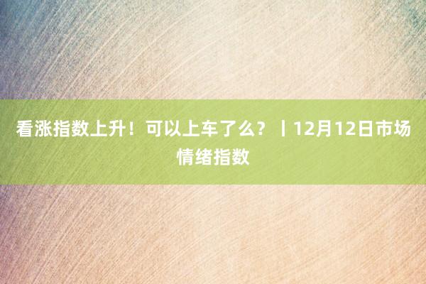 看涨指数上升！可以上车了么？丨12月12日市场情绪指数