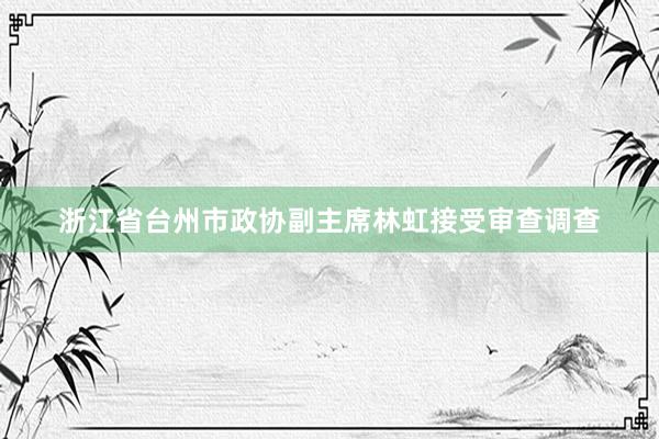 浙江省台州市政协副主席林虹接受审查调查