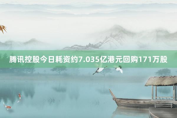 腾讯控股今日耗资约7.035亿港元回购171万股