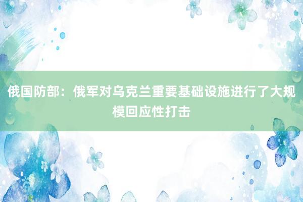 俄国防部：俄军对乌克兰重要基础设施进行了大规模回应性打击