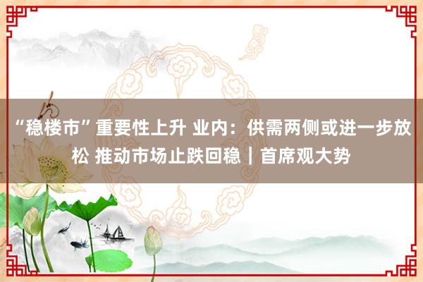 “稳楼市”重要性上升 业内：供需两侧或进一步放松 推动市场止跌回稳｜首席观大势