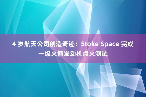 4 岁航天公司创造奇迹：Stoke Space 完成一级火箭发动机点火测试