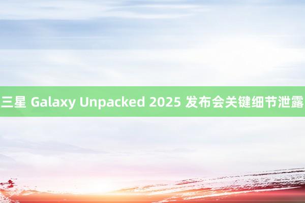 三星 Galaxy Unpacked 2025 发布会关键细节泄露