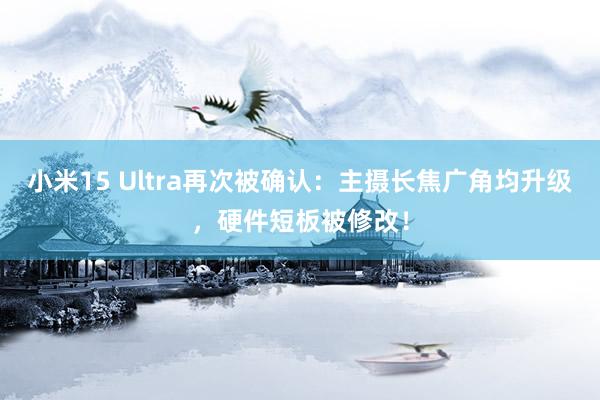 小米15 Ultra再次被确认：主摄长焦广角均升级，硬件短板被修改！