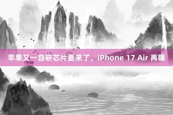 苹果又一自研芯片要来了，iPhone 17 Air 再曝