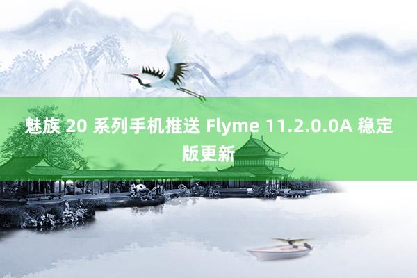 魅族 20 系列手机推送 Flyme 11.2.0.0A 稳定版更新