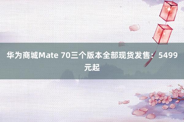 华为商城Mate 70三个版本全部现货发售：5499元起