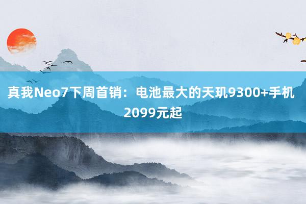 真我Neo7下周首销：电池最大的天玑9300+手机 2099元起