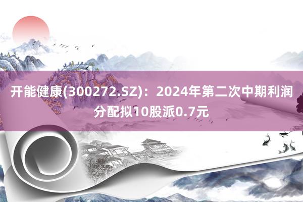 开能健康(300272.SZ)：2024年第二次中期利润分配拟10股派0.7元