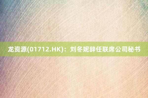 龙资源(01712.HK)：刘冬妮辞任联席公司秘书