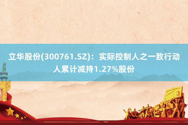 立华股份(300761.SZ)：实际控制人之一致行动人累计减持1.27%股份