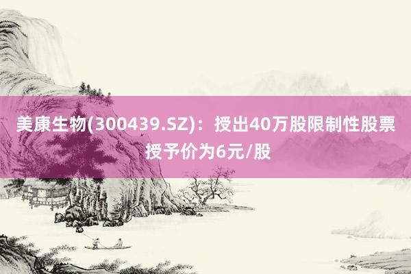 美康生物(300439.SZ)：授出40万股限制性股票 授予价为6元/股