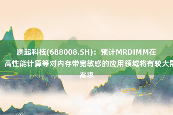 澜起科技(688008.SH)：预计MRDIMM在AI、高性能计算等对内存带宽敏感的应用领域将有较大需求