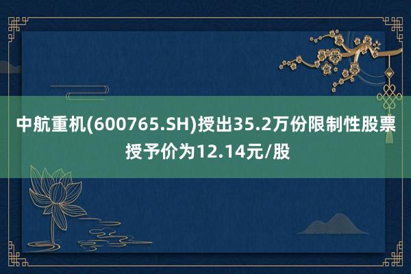 中航重机(600765.SH)授出35.2万份限制性股票 授予价为12.14元/股