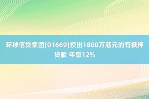 环球信贷集团(01669)授出1800万港元的有抵押贷款 年息12%