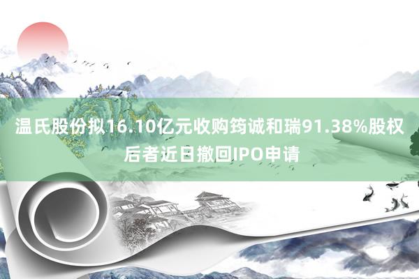 温氏股份拟16.10亿元收购筠诚和瑞91.38%股权 后者近日撤回IPO申请