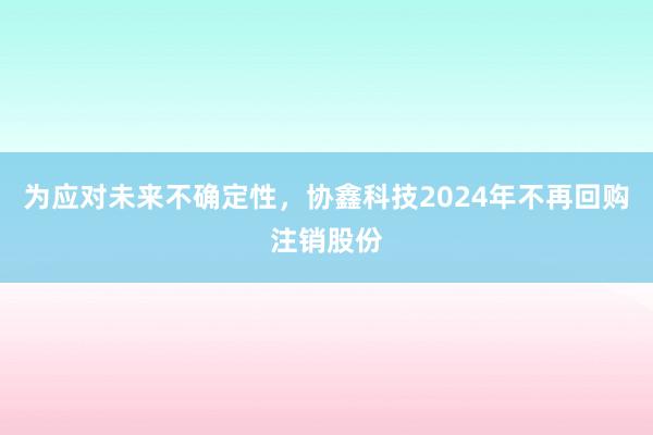 为应对未来不确定性，协鑫科技2024年不再回购注销股份