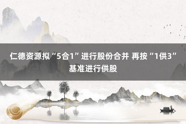 仁德资源拟“5合1”进行股份合并 再按“1供3”基准进行供股