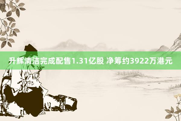 升辉清洁完成配售1.31亿股 净筹约3922万港元