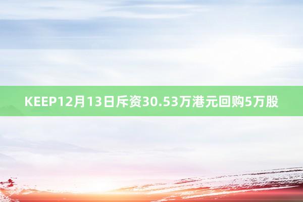 KEEP12月13日斥资30.53万港元回购5万股