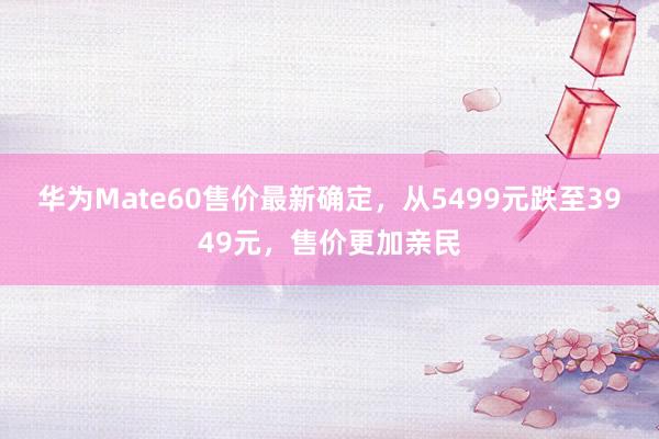 华为Mate60售价最新确定，从5499元跌至3949元，售价更加亲民