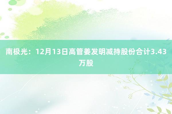 南极光：12月13日高管姜发明减持股份合计3.43万股