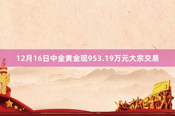 12月16日中金黄金现953.19万元大宗交易