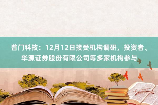 普门科技：12月12日接受机构调研，投资者、华源证券股份有限公司等多家机构参与