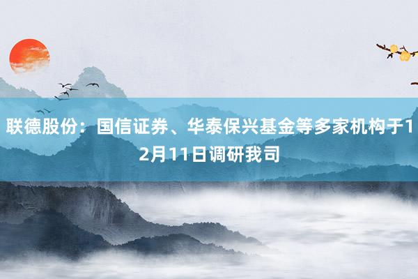 联德股份：国信证券、华泰保兴基金等多家机构于12月11日调研我司