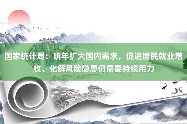 国家统计局：明年扩大国内需求，促进居民就业增收、化解风险隐患仍需要持续用力