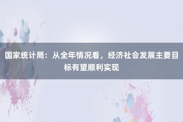 国家统计局：从全年情况看，经济社会发展主要目标有望顺利实现