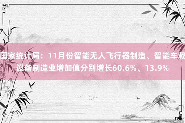 国家统计局：11月份智能无人飞行器制造、智能车载设备制造业增加值分别增长60.6%、13.9%