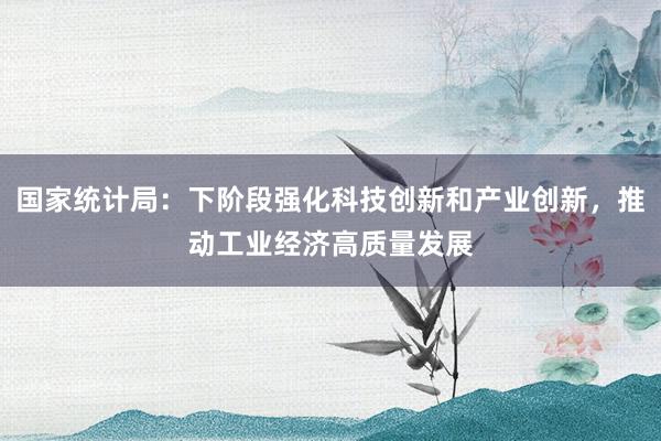 国家统计局：下阶段强化科技创新和产业创新，推动工业经济高质量发展