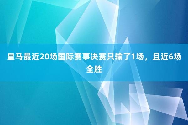 皇马最近20场国际赛事决赛只输了1场，且近6场全胜