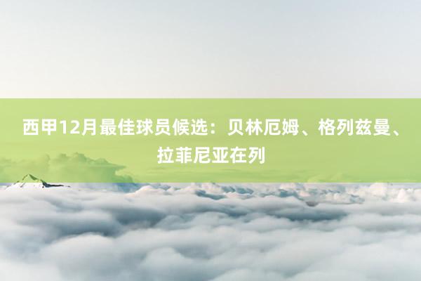 西甲12月最佳球员候选：贝林厄姆、格列兹曼、拉菲尼亚在列