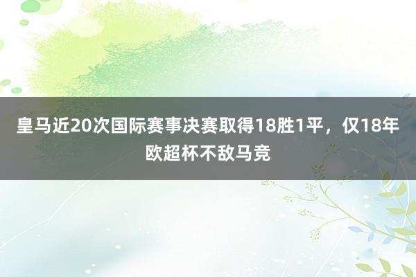 皇马近20次国际赛事决赛取得18胜1平，仅18年欧超杯不敌马竞