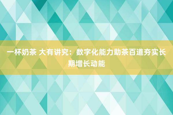 一杯奶茶 大有讲究：数字化能力助茶百道夯实长期增长动能