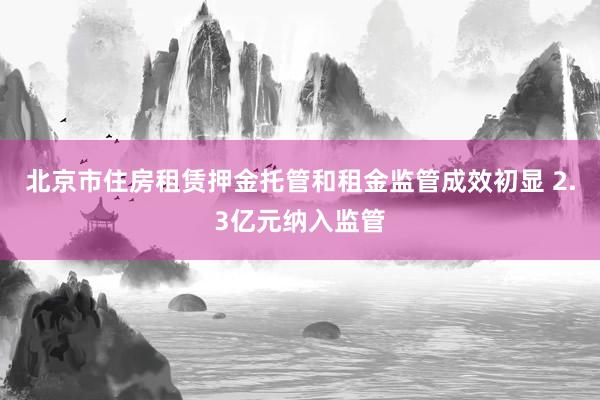 北京市住房租赁押金托管和租金监管成效初显 2.3亿元纳入监管